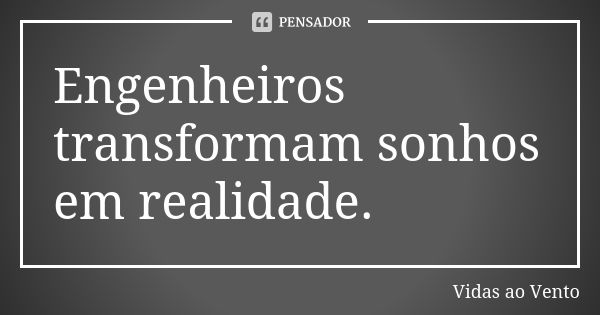 Engenheiros transformam sonhos em realidade.... Frase de Vidas ao Vento.