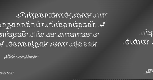 O importante para um engenheiro é inspiração. A inspiração tira as amarras o futuro. A tecnologia vem depois.... Frase de Vidas ao Vento.