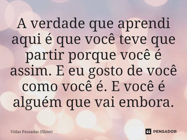 ⁠A verdade que aprendi aqui é que você teve que partir porque você é assim. E eu gosto de você como você é. E você é alguém que vai embora.... Frase de Vidas Passadas (filme).