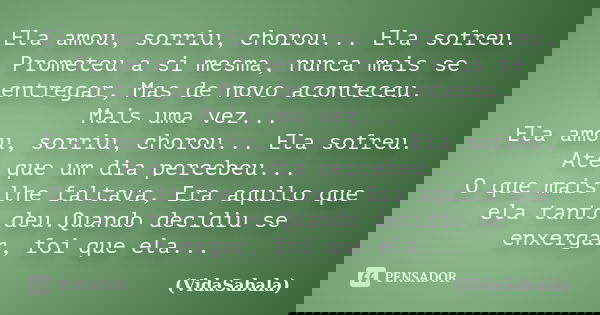 Ela amou, sorriu, chorou... Ela sofreu. Prometeu a si mesma, nunca mais se entregar,Mas de novo aconteceu. Mais uma vez... Ela amou, sorriu, chorou... Ela sofr... Frase de (VidaSabala).