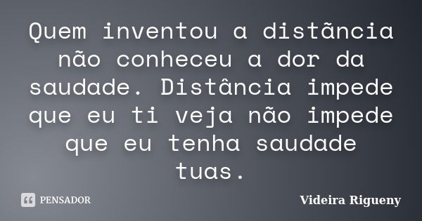 Quem inventou a distãncia não conheceu a dor da saudade. Distância impede que eu ti veja não impede que eu tenha saudade tuas.... Frase de Videira Rigueny.