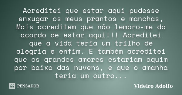 Acreditei que estar aqui pudesse enxugar os meus prantos e manchas, Mais acreditem que não lembro-me do acordo de estar aqui!!! Acreditei que a vida teria um tr... Frase de Videiro Adolfo.