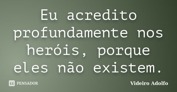 Eu acredito profundamente nos heróis, porque eles não existem.... Frase de Videiro Adolfo.