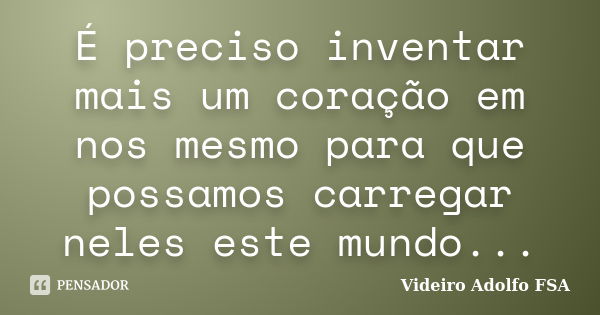 É preciso inventar mais um coração em nos mesmo para que possamos carregar neles este mundo...... Frase de Videiro Adolfo FSA.