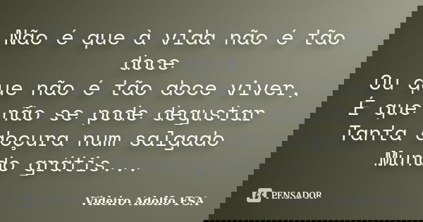 Não é que à vida não é tão doce Ou que não é tão doce viver, É que não se pode degustar Tanta doçura num salgado Mundo grátis...... Frase de Videiro Adolfo FSA.
