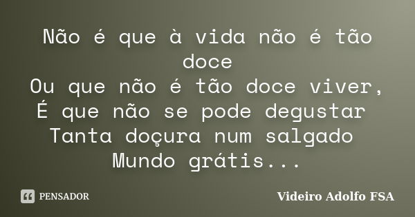 Não é que à vida não é tão doce Ou que não é tão doce viver, É que não se pode degustar Tanta doçura num salgado Mundo grátis...... Frase de Videiro Adolfo FSA.