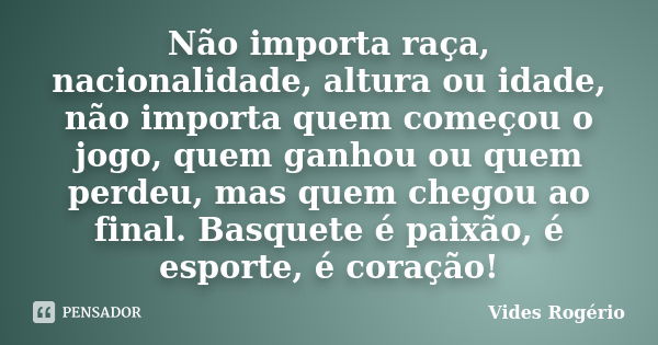 Não importa raça, nacionalidade, altura ou idade, não importa quem começou o jogo, quem ganhou ou quem perdeu, mas quem chegou ao final. Basquete é paixão, é es... Frase de Vides Rogério.