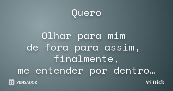 Quero Olhar para mim de fora para assim, finalmente, me entender por dentro…... Frase de Vi Dick.