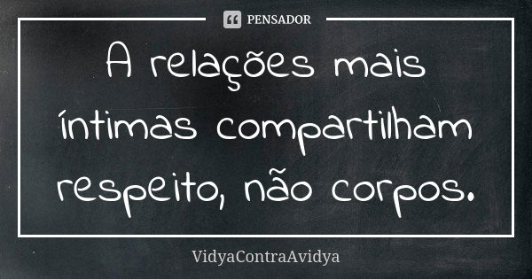 A relações mais íntimas compartilham respeito, não corpos.... Frase de VidyaContraAvidya.