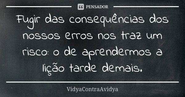 Fugir das consequências dos nossos erros nos traz um risco: o de aprendermos a lição tarde demais.... Frase de VidyaContraAvidya.