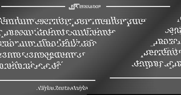 Nenhum escritor, por melhor que seja, possui talento suficiente para criar um final feliz tão perfeito como conseguem o tempo, a paciência e a fé.... Frase de VidyaContraAvidya.