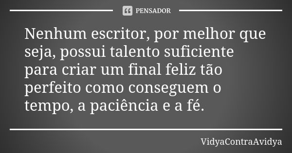 Nenhum escritor, por melhor que seja, possui talento suficiente para criar um final feliz tão perfeito como conseguem o tempo, a paciência e a fé.... Frase de VidyaContraAvidya.