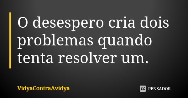 O desespero cria dois problemas quando tenta resolver um.... Frase de VidyaContraAvidya.