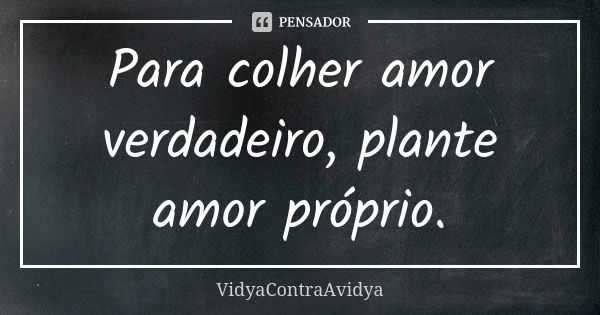 Para colher amor verdadeiro, plante amor próprio.... Frase de VidyaContraAvidya.