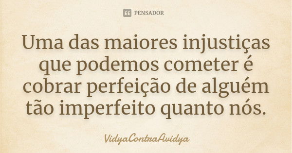 Uma das maiores injustiças que podemos cometer é cobrar perfeição de alguém tão imperfeito quanto nós.... Frase de VidyaContraAvidya.