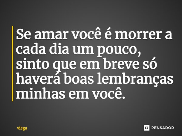 Se amar você é morrer a cada dia um pouco, sinto que em breve só haverá boas lembranças minhas em você.... Frase de viega.