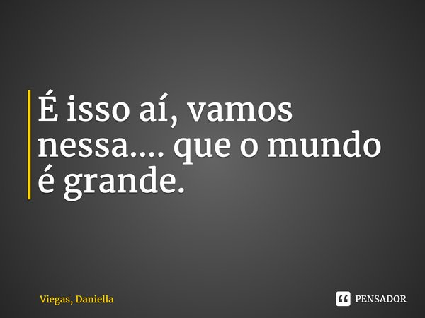 ⁠É isso aí, vamos nessa.... que o mundo é grande.... Frase de Viegas, Daniella.