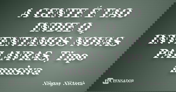 A GENTE É TAO INDIE Q INVENTAMOS NOVAS PALAVRAS, Tipo musiva... Frase de Viegas, Victoria.