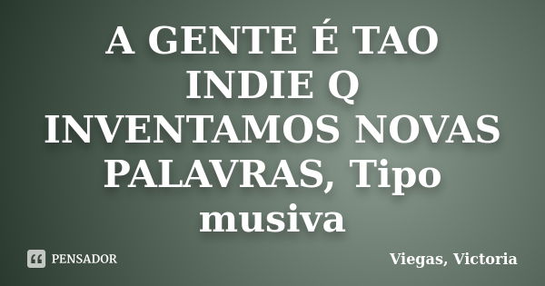 A GENTE É TAO INDIE Q INVENTAMOS NOVAS PALAVRAS, Tipo musiva... Frase de Viegas, Victoria.