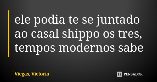 ele podia te se juntado ao casal shippo os tres, tempos modernos sabe... Frase de Viegas, Victoria.