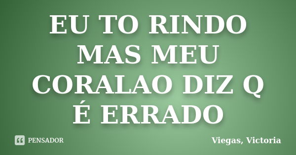 EU TO RINDO MAS MEU CORALAO DIZ Q É ERRADO... Frase de Viegas, Victoria.