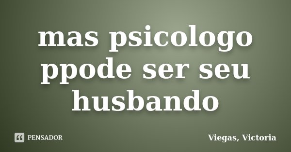 mas psicologo ppode ser seu husbando... Frase de Viegas, Victoria.