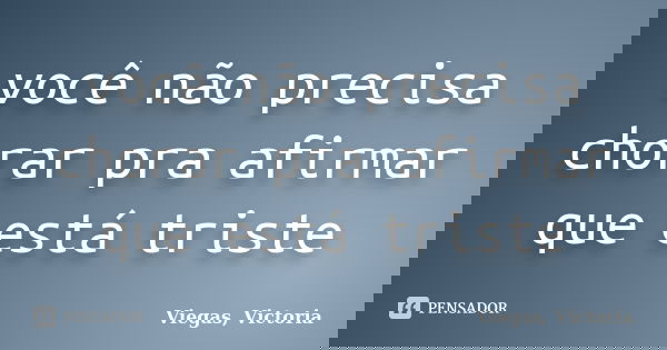 você não precisa chorar pra afirmar que está triste... Frase de Viegas, Victoria.