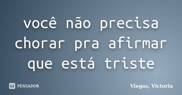 você não precisa chorar pra afirmar que está triste... Frase de Viegas, Victoria.