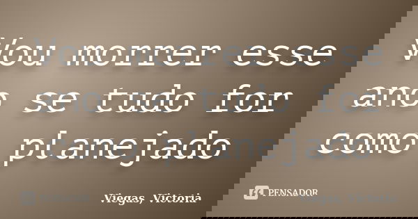 Vou morrer esse ano se tudo for como planejado... Frase de Viegas, Victoria.
