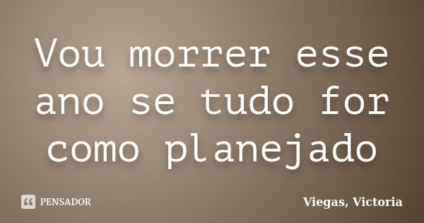 Vou morrer esse ano se tudo for como planejado... Frase de Viegas, Victoria.