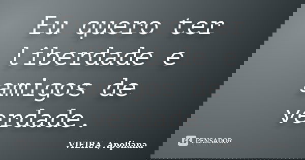 Eu quero ter liberdade e amigos de verdade.... Frase de VIEIRA, Apoliana.