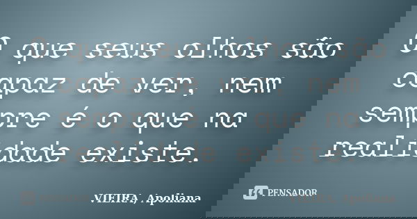 O que seus olhos são capaz de ver, nem sempre é o que na realidade existe.... Frase de VIEIRA, Apoliana.