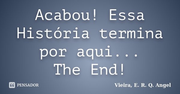 Acabou! Essa História termina por aqui... The End!... Frase de Vieira, E.R.Q.Angel.