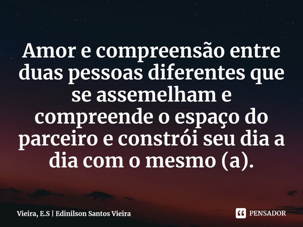 ⁠Amor e compreensão entre duas pessoas diferentes que se assemelham e compreende o espaço do parceiro e constrói seu dia a dia com o mesmo (a).... Frase de Vieira, E.S  Edinilson Santos Vieira.