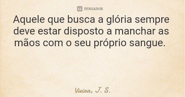 Aquele que busca a glória sempre deve estar disposto a manchar as mãos com o seu próprio sangue.... Frase de Vieira, J. S..