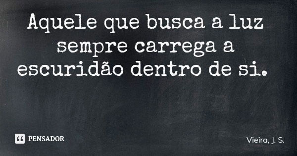 Aquele que busca a luz sempre carrega a escuridão dentro de si.... Frase de Vieira, J. S..