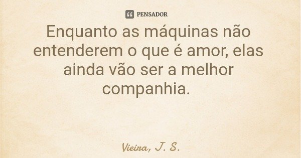 Enquanto as máquinas não entenderem o que é amor, elas ainda vão ser a melhor companhia.... Frase de Vieira, J. S..