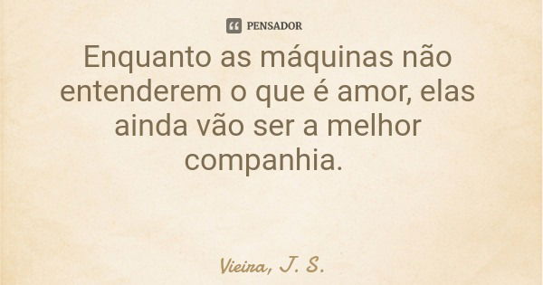 Enquanto as máquinas não entenderem o que é amor, elas ainda vão ser a melhor companhia.... Frase de Vieira, J. S..