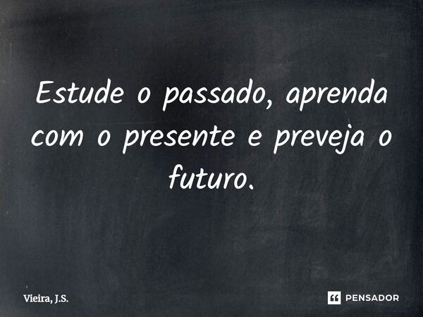 ⁠Estude o passado, aprenda com o presente e preveja o futuro.... Frase de Vieira, J.S..