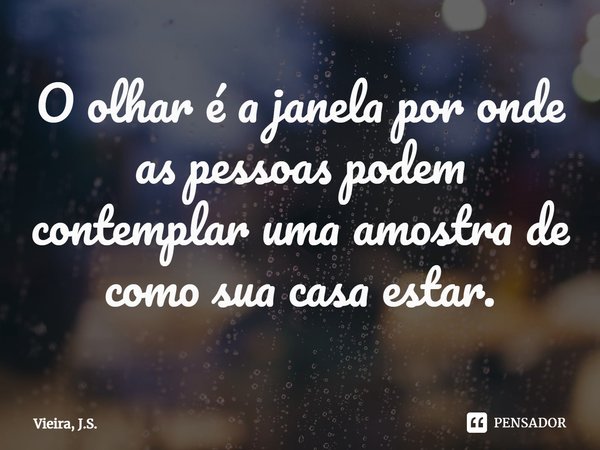 ⁠O olhar é a janela por onde as pessoas podem contemplar uma amostra de como sua casa estar.... Frase de Vieira, J.S..