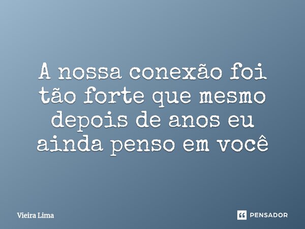 ⁠A nossa conexão foi tão forte que mesmo depois de anos eu ainda penso em você... Frase de Vieira Lima.