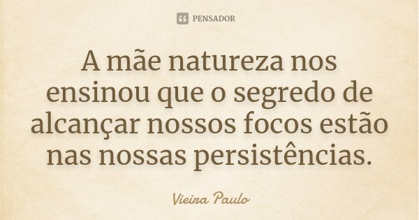 A mãe natureza nos ensinou que o segredo de alcançar nossos focos estão nas nossas persistências.... Frase de Vieira Paulo.