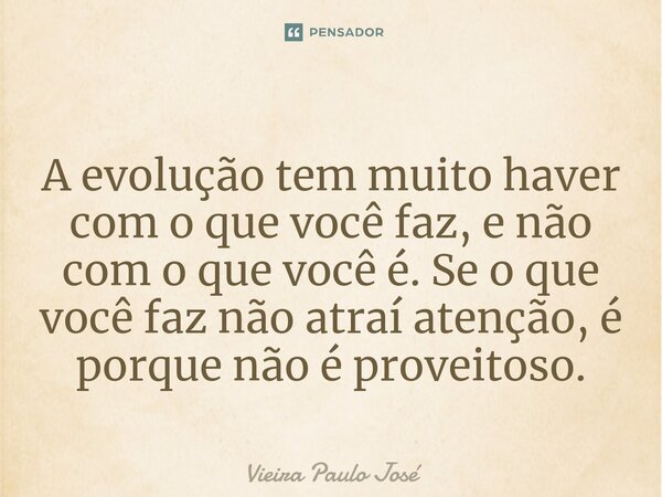 ⁠⁠A evolução tem muito haver com o que você faz, e não com o que você é. Se o que você faz não atraí atenção, é porque não é proveitoso.... Frase de Vieira Paulo José.