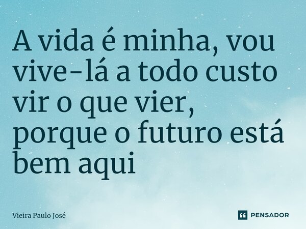 ⁠A vida é minha, vou vive-lá a todo custo vir o que vier, porque o futuro está bem aqui... Frase de Vieira Paulo José.