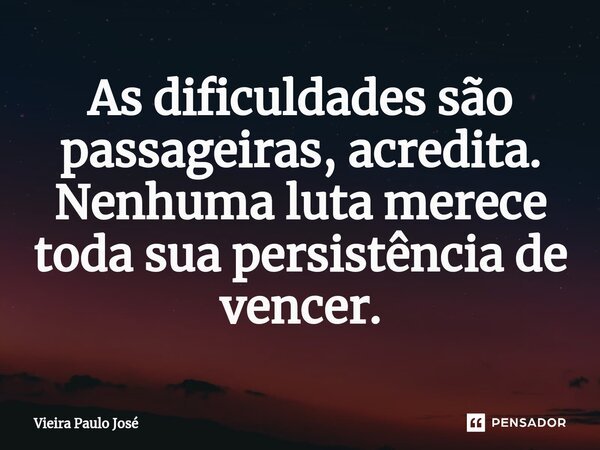 ⁠As dificuldades são passageiras, acredita. Nenhuma luta merece toda sua persistência de vencer.... Frase de Vieira Paulo José.