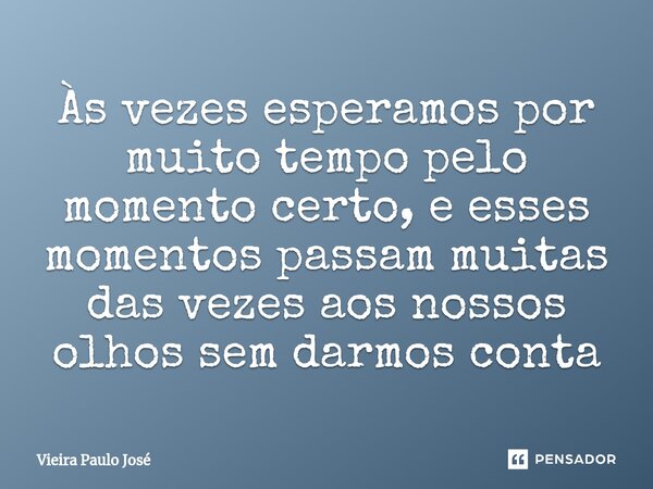 Às vezes esperamos por muito tempo pelo momento certo, e esses momentos passam muitas das vezes aos nossos olhos sem darmos conta... Frase de Vieira Paulo José.