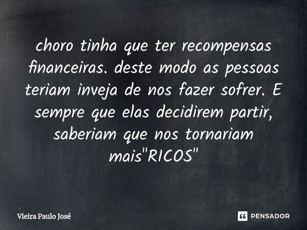 ⁠⁠choro tinha que ter recompensas financeiras. deste modo as pessoas teriam inveja de nos fazer sofrer. E sempre que elas decidirem partir, saberiam que nos tor... Frase de Vieira Paulo José.