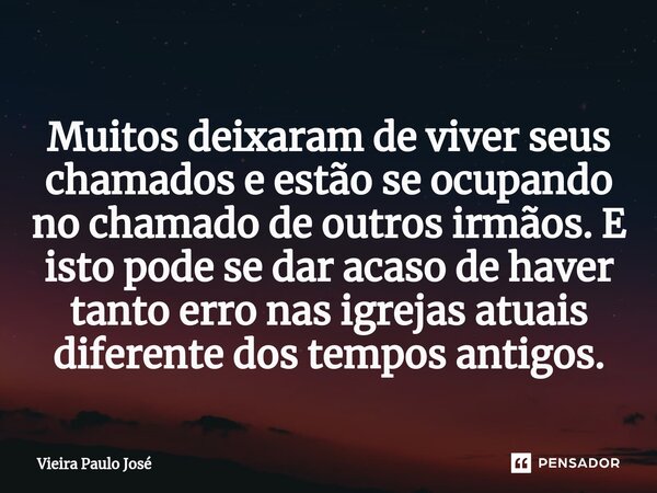 Muitos deixaram de viver seus chamados e estão se ocupando no chamado de outros irmãos. E isto pode se dar acaso de haver tanto erro nas igrejas atuais diferent... Frase de Vieira Paulo José.