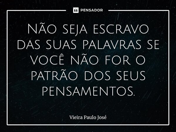 ⁠Não seja escravo das suas palavras se você não for o patrão dos seus pensamentos.... Frase de Vieira Paulo José.