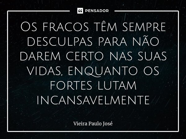 ⁠Os fracos têm sempre desculpas para não darem certo nas suas vidas, enquanto os fortes lutam incansavelmente... Frase de Vieira Paulo José.